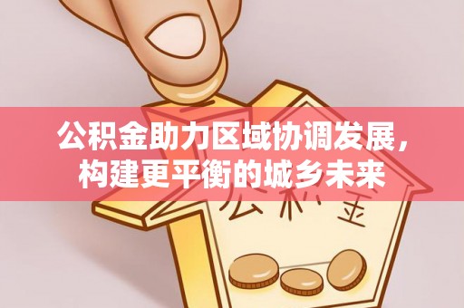 来安公积金助力区域协调发展，构建更平衡的城乡未来
