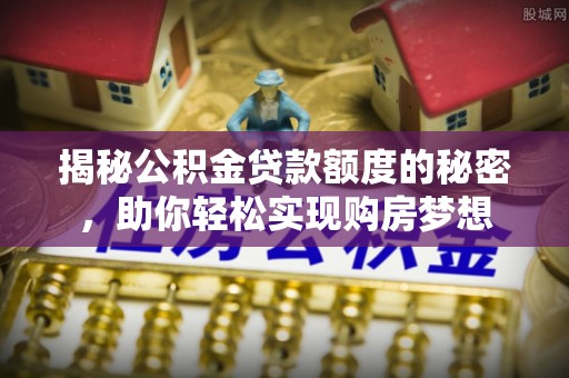 来安揭秘公积金贷款额度的秘密，助你轻松实现购房梦想