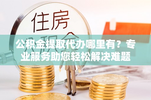来安公积金提取代办哪里有？专业服务助您轻松解决难题