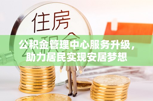 来安公积金管理中心服务升级，助力居民实现安居梦想