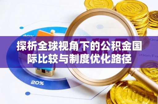 来安探析全球视角下的公积金国际比较与制度优化路径