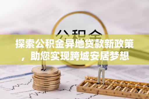 来安探索公积金异地贷款新政策，助您实现跨城安居梦想