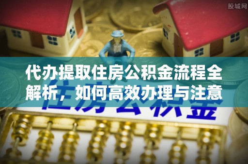 来安代办提取住房公积金流程全解析，如何高效办理与注意事项