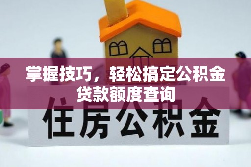来安掌握技巧，轻松搞定公积金贷款额度查询