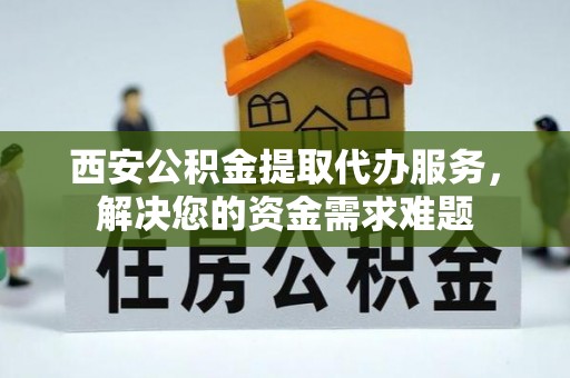 来安西安公积金提取代办服务，解决您的资金需求难题