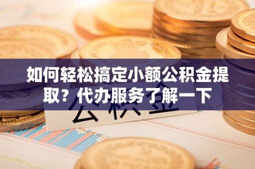 来安如何轻松搞定小额公积金提取？代办服务了解一下