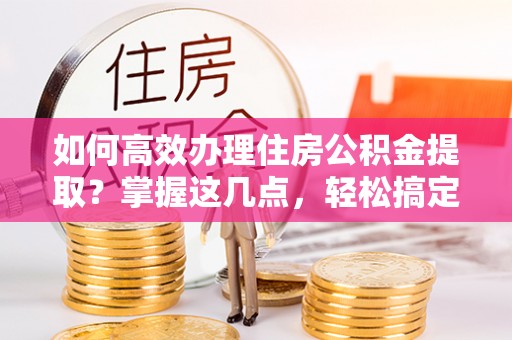 来安如何高效办理住房公积金提取？掌握这几点，轻松搞定！