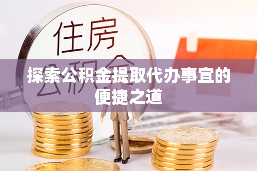 来安探索公积金提取代办事宜的便捷之道