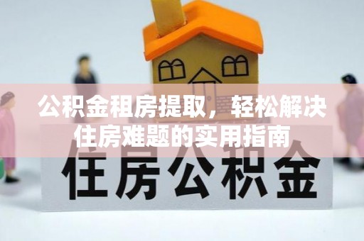 来安公积金租房提取，轻松解决住房难题的实用指南