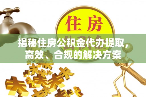 来安揭秘住房公积金代办提取，高效、合规的解决方案