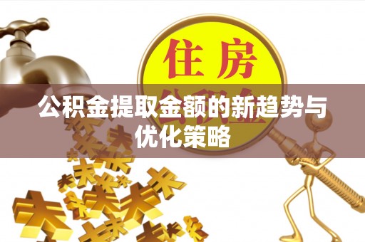来安公积金提取金额的新趋势与优化策略