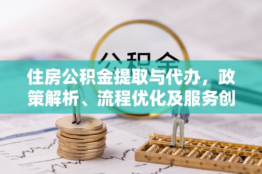来安住房公积金提取与代办，政策解析、流程优化及服务创新