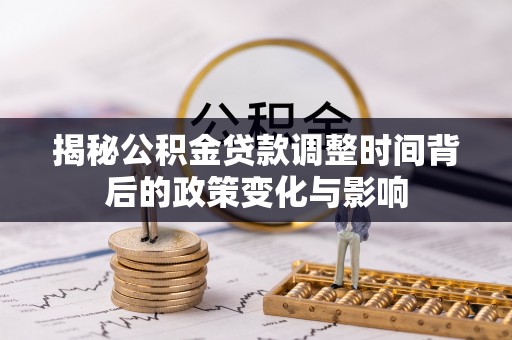 来安揭秘公积金贷款调整时间背后的政策变化与影响