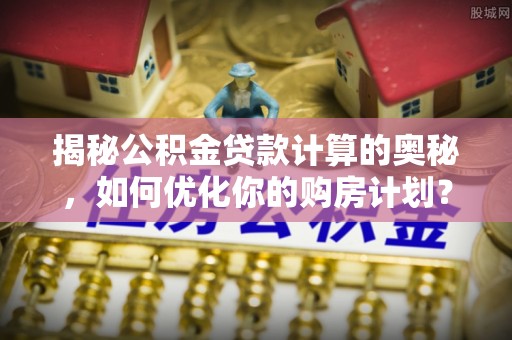 来安揭秘公积金贷款计算的奥秘，如何优化你的购房计划？