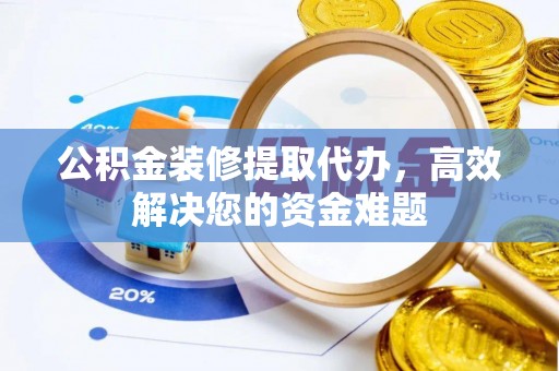 来安公积金装修提取代办，高效解决您的资金难题