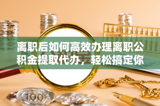 来安离职后如何高效办理离职公积金提取代办，轻松搞定你的公积金