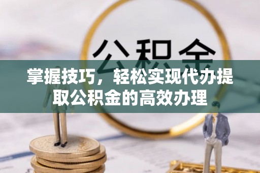 来安掌握技巧，轻松实现代办提取公积金的高效办理