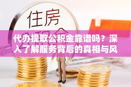来安代办提取公积金靠谱吗？深入了解服务背后的真相与风险
