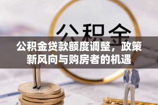 来安公积金贷款额度调整，政策新风向与购房者的机遇