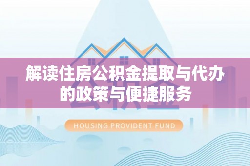 来安解读住房公积金提取与代办的政策与便捷服务