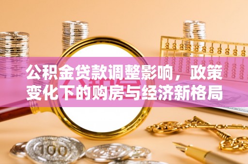 来安公积金贷款调整影响，政策变化下的购房与经济新格局