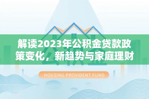 来安解读2023年公积金贷款政策变化，新趋势与家庭理财规划