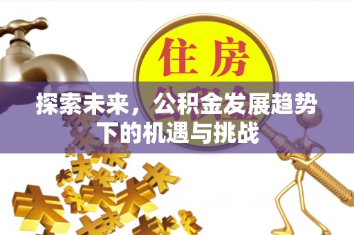来安探索未来，公积金发展趋势下的机遇与挑战