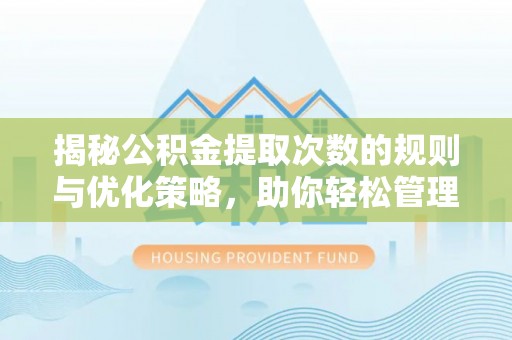 来安揭秘公积金提取次数的规则与优化策略，助你轻松管理财务