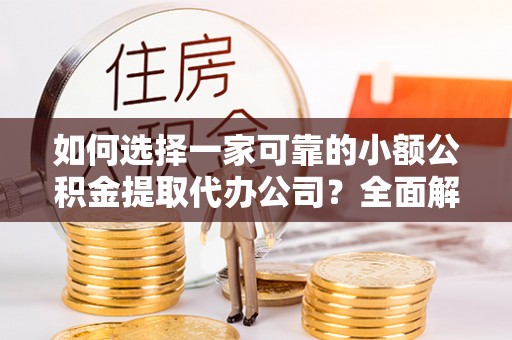 来安如何选择一家可靠的小额公积金提取代办公司？全面解析与指南