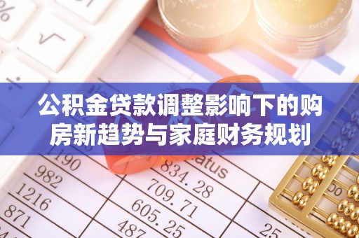 来安公积金贷款调整影响下的购房新趋势与家庭财务规划