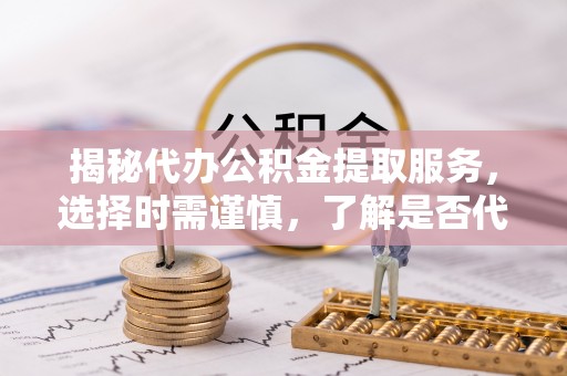 来安揭秘代办公积金提取服务，选择时需谨慎，了解是否代办公积金提取可靠吗？