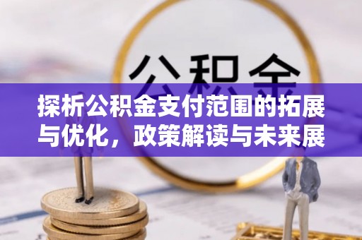 来安探析公积金支付范围的拓展与优化，政策解读与未来展望