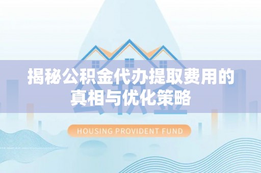 来安揭秘公积金代办提取费用的真相与优化策略