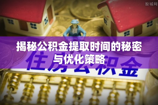 来安揭秘公积金提取时间的秘密与优化策略
