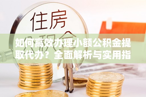 来安如何高效办理小额公积金提取代办？全面解析与实用指南