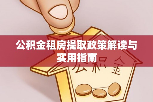 来安公积金租房提取政策解读与实用指南