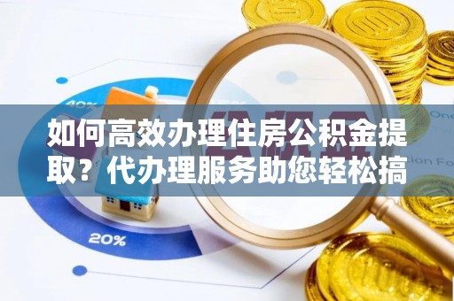 来安如何高效办理住房公积金提取？代办理服务助您轻松搞定