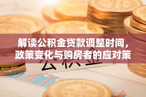 来安解读公积金贷款调整时间，政策变化与购房者的应对策略