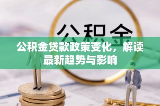 来安公积金贷款政策变化，解读最新趋势与影响