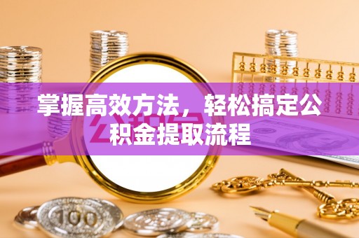 来安掌握高效方法，轻松搞定公积金提取流程