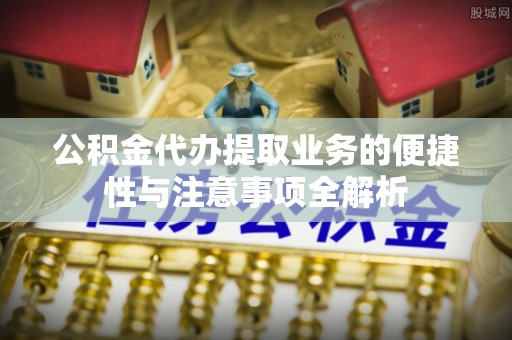 来安公积金代办提取业务的便捷性与注意事项全解析