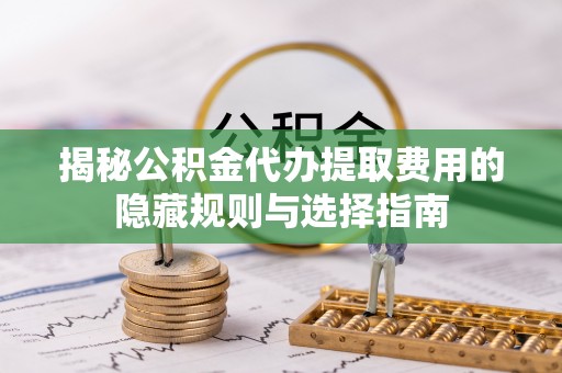 来安揭秘公积金代办提取费用的隐藏规则与选择指南