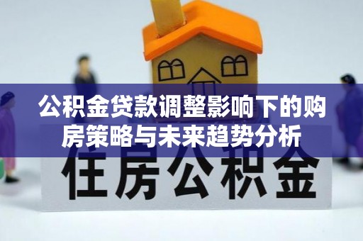 来安公积金贷款调整影响下的购房策略与未来趋势分析