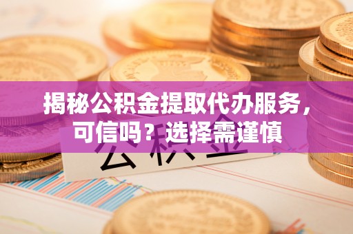 来安揭秘公积金提取代办服务，可信吗？选择需谨慎