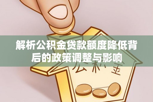 来安解析公积金贷款额度降低背后的政策调整与影响
