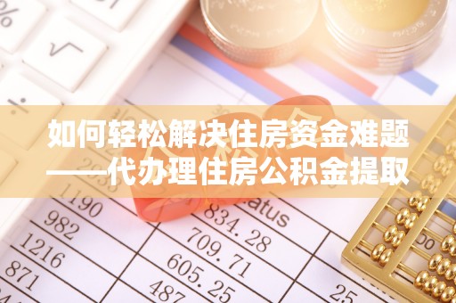 来安如何轻松解决住房资金难题——代办理住房公积金提取服务详解