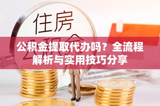 来安公积金提取代办吗？全流程解析与实用技巧分享