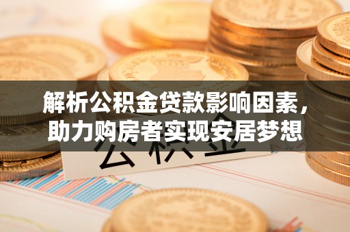 来安解析公积金贷款影响因素，助力购房者实现安居梦想