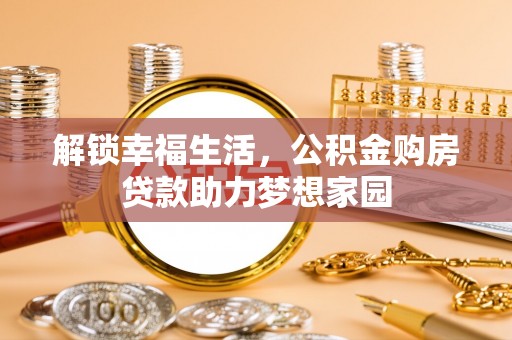来安解锁幸福生活，公积金购房贷款助力梦想家园