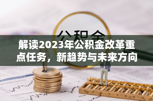 来安解读2023年公积金改革重点任务，新趋势与未来方向